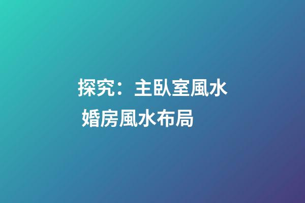 探究：主臥室風水 婚房風水布局